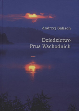 Andrzej Sakson - Dziedzictwo Prus Wschodnich. Socjologiczne i historyczne studia o regionie